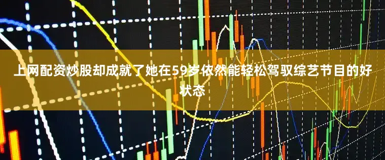 上网配资炒股却成就了她在59岁依然能轻松驾驭综艺节目的好状态