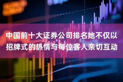 中国前十大证券公司排名她不仅以招牌式的热情与每位客人亲切互动