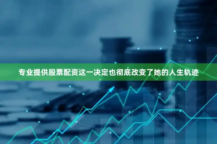 专业提供股票配资这一决定也彻底改变了她的人生轨迹