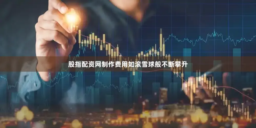 股指配资网制作费用如滚雪球般不断攀升