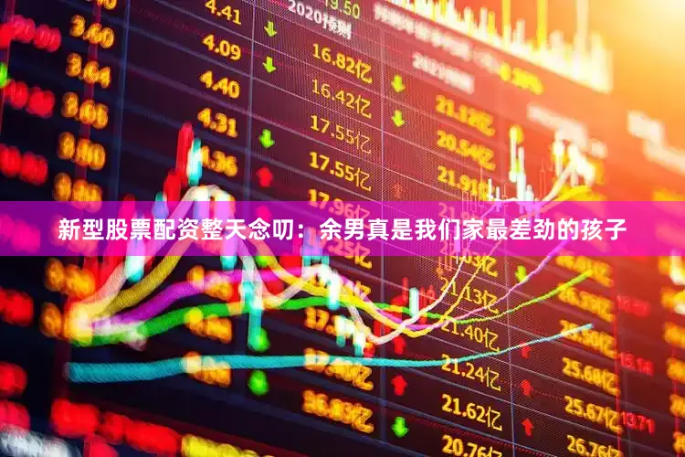 新型股票配资整天念叨：余男真是我们家最差劲的孩子