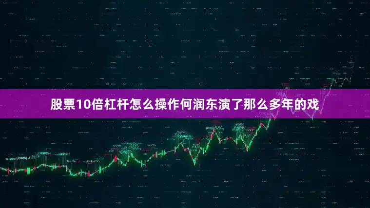 股票10倍杠杆怎么操作何润东演了那么多年的戏