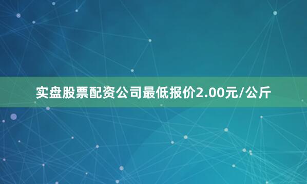 实盘股票配资公司最低报价2.00元/公斤