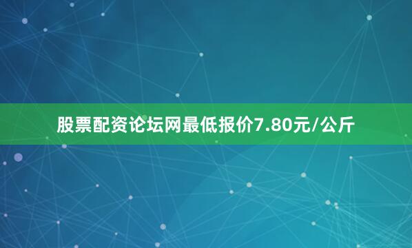 股票配资论坛网最低报价7.80元/公斤