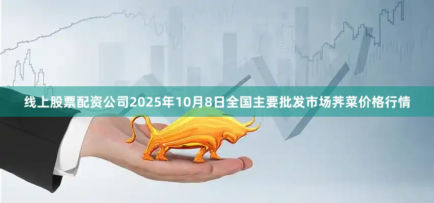 线上股票配资公司2025年10月8日全国主要批发市场荠菜价格行情