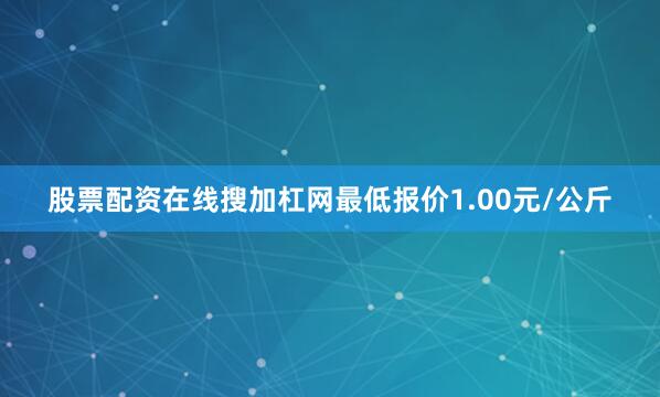 股票配资在线搜加杠网最低报价1.00元/公斤