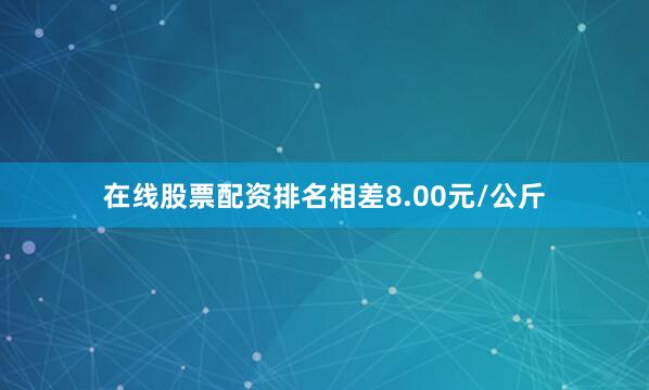 在线股票配资排名相差8.00元/公斤