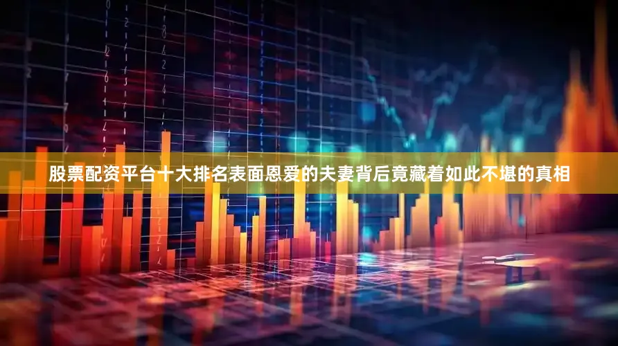 股票配资平台十大排名表面恩爱的夫妻背后竟藏着如此不堪的真相