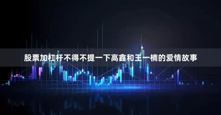 股票加杠杆不得不提一下高鑫和王一楠的爱情故事