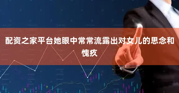 配资之家平台她眼中常常流露出对女儿的思念和愧疚