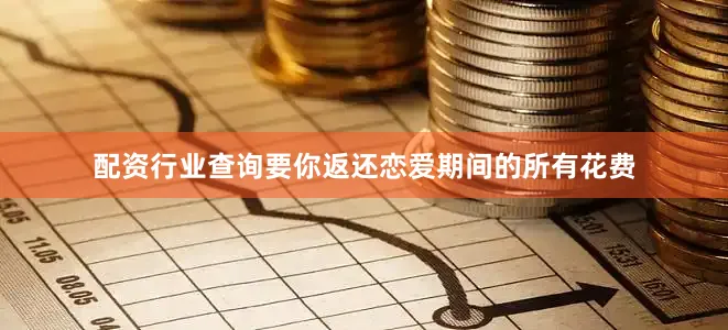 配资行业查询要你返还恋爱期间的所有花费