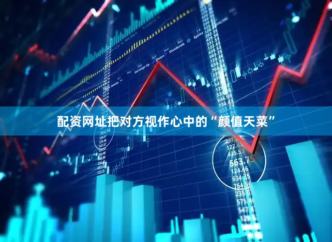 配资网址把对方视作心中的“颜值天菜”
