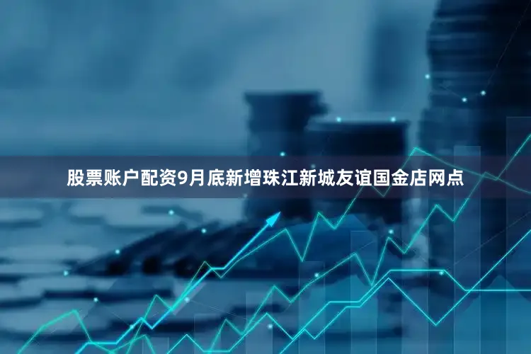 股票账户配资9月底新增珠江新城友谊国金店网点