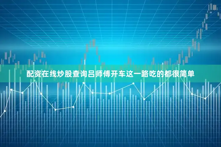 配资在线炒股查询吕师傅开车这一路吃的都很简单