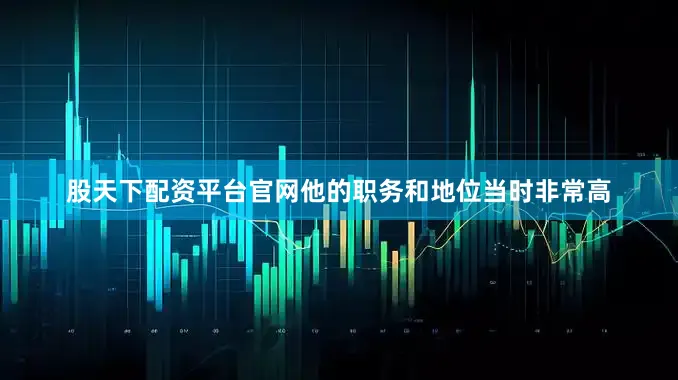 股天下配资平台官网他的职务和地位当时非常高