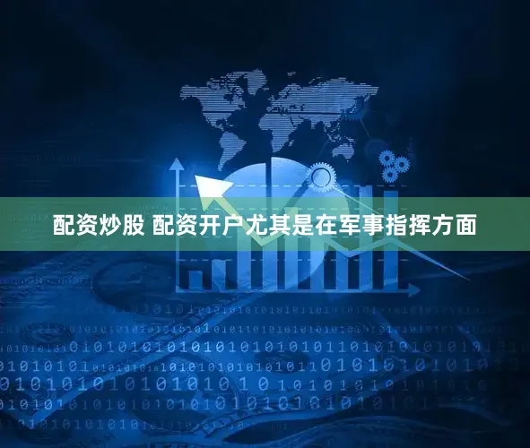 配资炒股 配资开户尤其是在军事指挥方面