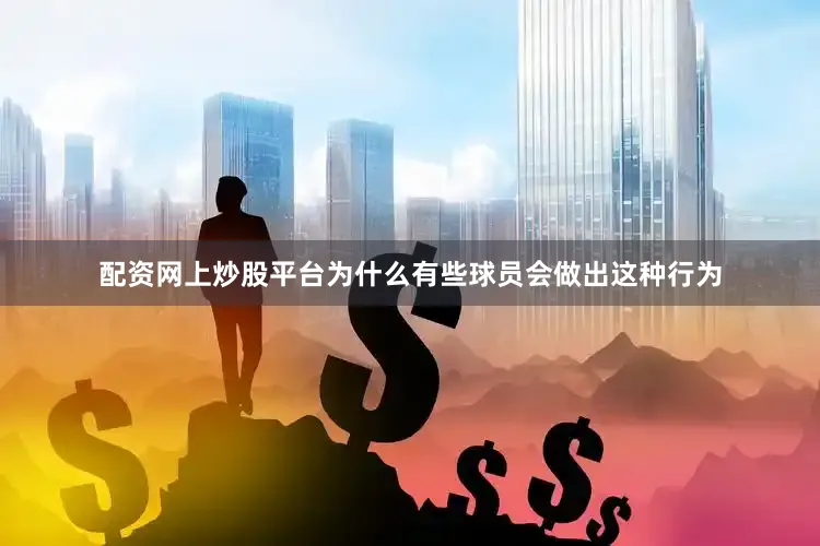 配资网上炒股平台为什么有些球员会做出这种行为