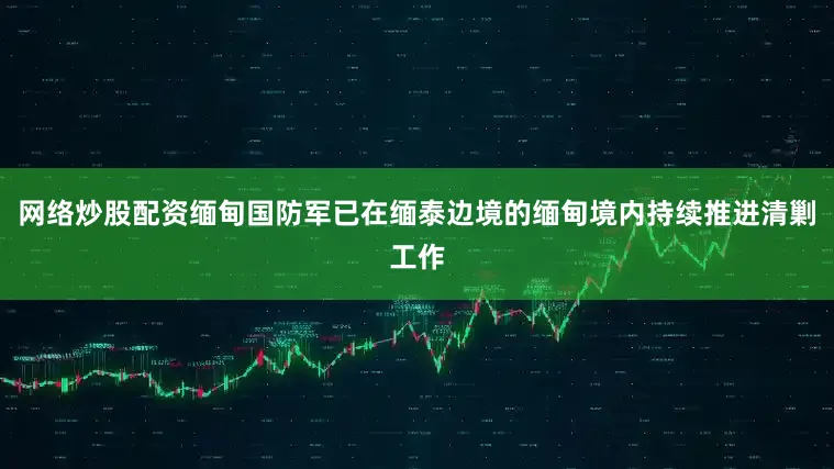 网络炒股配资缅甸国防军已在缅泰边境的缅甸境内持续推进清剿工作