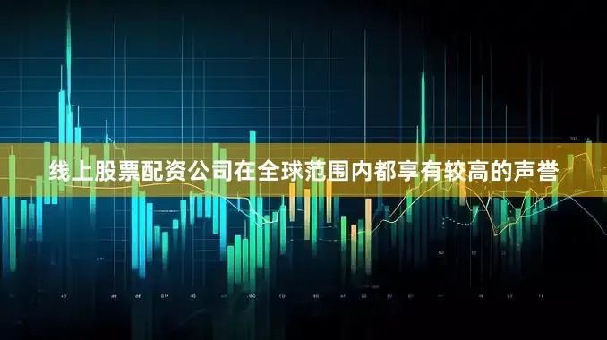 线上股票配资公司在全球范围内都享有较高的声誉